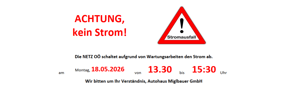 Achtung! Kein Strom am 18.05.2026 von 13:30 bis 15:30 wegen Wartungsarbeiten. Autohaus Miglbauer GmbH.